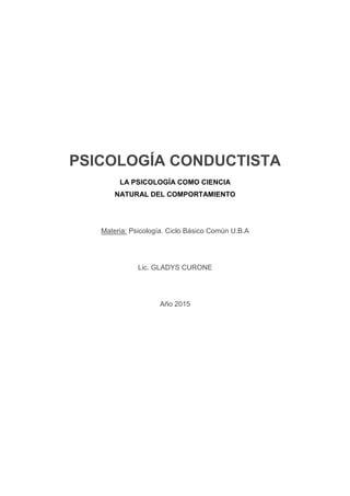 PSICOLOGÍA CONDUCTISTA
LA PSICOLOGÍA COMO CIENCIA
NATURAL DEL COMPORTAMIENTO
Materia: Psicología. Ciclo Básico Común U.B.A
Lic. GLADYS CURONE
Año 2015
 