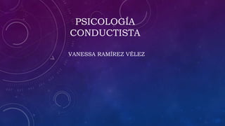 PSICOLOGÍA
CONDUCTISTA
VANESSA RAMÍREZ VÉLEZ
 