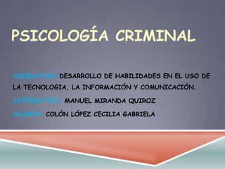 PSICOLOGÍA CRIMINAL
• ASIGNATURA:DESARROLLO DE HABILIDADES EN EL USO DE
LA TECNOLOGIA, LA INFORMACIÓN Y COMUNICACIÓN.
• CATEDRATICO: MANUEL MIRANDA QUIROZ
• ALUMNA: COLÓN LÓPEZ CECILIA GABRIELA
 