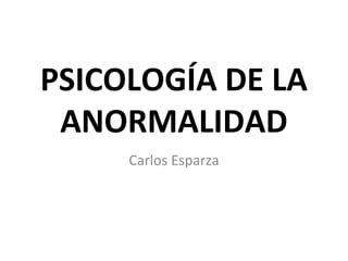 PSICOLOGÍA DE LA
ANORMALIDAD
Carlos Esparza
 