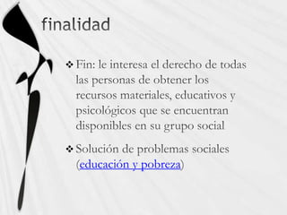 finalidadFin: le interesa el derecho de todas las personas de obtener los recursos materiales, educativos y psicológicos que se encuentran disponibles en su grupo socialSolución de problemas sociales (educación y pobreza)