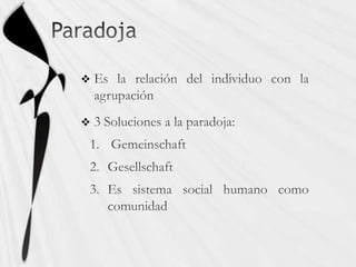 Paradoja Es la relación del individuo con la agrupación 3 Soluciones a la paradoja:GemeinschaftGesellschaftEs sistema social humano como comunidad