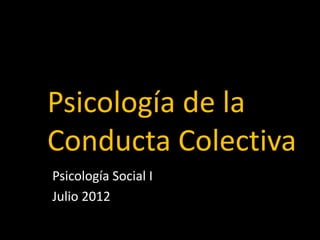 Psicología de la
Conducta Colectiva
Psicología Social I
Julio 2012
 
