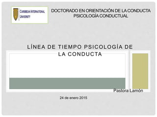 LÍNEA DE TIEMPO PSICOLOGÍA DE
LA CONDUCTA
DOCTORADO EN ORIENTACIÓN DE LACONDUCTA
PSICOLOGÍACONDUCTUAL
Pastora Lamón
24 de enero 2015
 