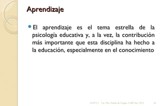 AprendizajeAprendizaje
El aprendizaje es el tema estrella de la
psicología educativa y, a la vez, la contribución
más importante que esta disciplina ha hecho a
la educación, especialmente en el conocimiento
01/07/13 Lic. Psic. Elaine de Vargas- CeRP Sur- 2013 26
 