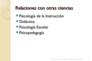Relaciones con otras cienciasRelaciones con otras ciencias
Psicología de la Instrucción
Didáctica
Psicología Escolar
Psicopedagogía
01/07/13 Lic. Psic. Elaine de Vargas- CeRP Sur- 2013 41
 
