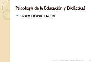 Psicología de la Educación y Didáctica?Psicología de la Educación y Didáctica?
TAREA DOMICILIARIA.
01/07/13 Lic. Psic. Elaine de Vargas- CeRP Sur- 2013 44
 