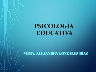 PSICOLOGÍA
EDUCATIVA
MTRA. ALEJANDRA GONZÁLEZ DÍAZ

 