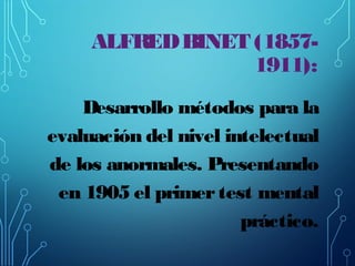 ALFRED BINET (18571911):
Desarrollo métodos para la
evaluación del nivel intelectual
de los anormales. Presentando
en 1905...