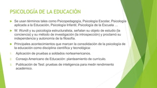PSICOLOGÍA DE LA EDUCACIÓN
 Se usan términos tales como Psicopedagogía, Psicología Escolar, Psicología
aplicada a la Educ...