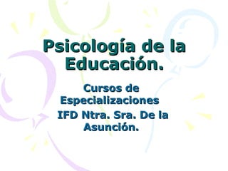 Psicología de la
  Educación.
     Cursos de
 Especializaciones
 IFD Ntra. Sra. De la
     Asunción.
 