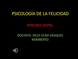 PSICOLOGÍA DE LA FELICIDAD
BITACORA DIGITAL
DOCENTE: KELLY ELISA VASQUES
NOMBERTO
 
