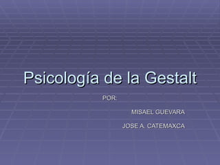 Psicología de la Gestalt POR: MISAEL GUEVARA JOSE A. CATEMAXCA 