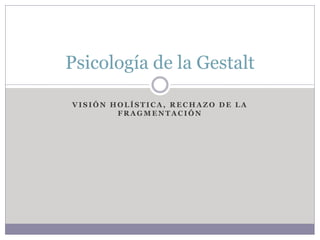 Psicología de la Gestalt

VISIÓN HOLÍSTICA, RECHAZO DE LA
        FRAGMENTACIÓN
 
