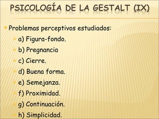 Problemas perceptivos estudiados: a) Figura-fondo. b) Pregnancia c) Cierre. d) Buena forma. e) Semejanza. f) Proximidad. g) Continuación. h) Simplicidad. 