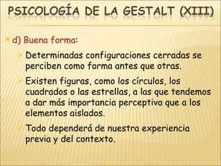 d) Buena forma : Determinadas configuraciones cerradas se perciben como forma antes que otras. Existen figuras, como los círculos, los cuadrados o las estrellas, a las que tendemos a dar más importancia perceptiva que a los elementos aislados. Todo dependerá de nuestra experiencia previa y del contexto. 