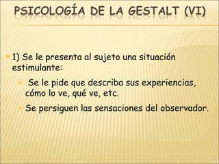 1) Se le presenta al sujeto una situación estimulante: Se le pide que describa sus experiencias, cómo lo ve, qué ve, etc. Se persiguen las sensaciones del observador. 