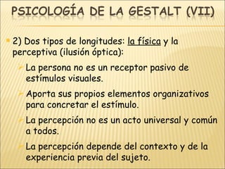 2) Dos tipos de longitudes:  la física  y la perceptiva (ilusión óptica): La persona no es un receptor pasivo de estímulos visuales. Aporta sus propios elementos organizativos para concretar el estímulo. La percepción no es un acto universal y común a todos. La percepción depende del contexto y de la experiencia previa del sujeto. 
