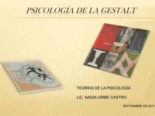 PSICOLOGÍA DE LA GESTALT TEORÍAS DE LA PSICOLOGÍA LIC. NADIA URIBE CASTRO SEPTIEMBRE DE 2011 