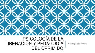 PSICOLOGÍA DE LA
LIBERACIÓN Y PEDAGOGÍA
DEL OPRIMIDO
Psicología comunitaria
 