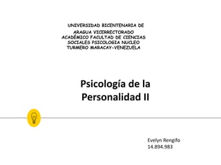 UNIVERSIDAD BICENTENARIA DE
ARAGUA VICERRECTORADO
ACADÉMICO FACULTAD DE CIENCIAS
SOCIALES PSICOLOGIA NUCLEO
TURMERO MARACAY-VENEZUELA
Psicología de la
Personalidad II
Evelyn Rengifo
14.894.983
 