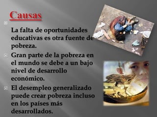  
La falta de oportunidades 
educativas es otra fuente de 
pobreza. 
 Gran parte de la pobreza en 
el mundo se debe a un bajo 
nivel de desarrollo 
económico. 
 El desempleo generalizado 
puede crear pobreza incluso 
en los países más 
desarrollados. 
 