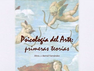Psicología del Arte:
primeras teorías
Mtro. J. Bernal Fernández

 
