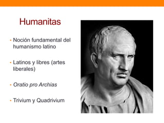 Humanitas
• Noción fundamental del

humanismo latino
• Latinos y libres (artes

liberales)
• Oratio pro Archias
• Trivium y Quadrivium

 