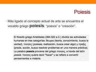 Poiesis
• Más ligado al concepto actual de arte se encuentra el

vocablo griego poiesis: “poesía” o “creación”.

 