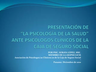 POR PSIC. SORAYA LÓPEZ, MSC.
                                 MIEMBRO DE LA ASOPSICLICSS
Asociación de Psicólogos/as Clínicos/as de la Caja de Seguro Social
                                                                  –
                                      Panamá. Diciembre de 2010
 