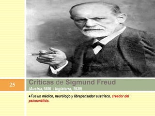 ♦Fue un médico, neurólogo y librepensador austríaco, creador del
psicoanálisis.
Críticas de Sigmund Freud
(Austria,1856 - Inglaterra, 1939)
25
 