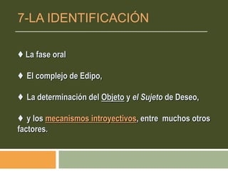 ♦ La fase oral
♦ El complejo de Edipo,
♦ La determinación del Objeto y el Sujeto de Deseo,
♦ y los mecanismos introyectivos, entre muchos otros
factores.
7-LA IDENTIFICACIÓN
 