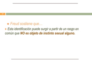 ● Freud sostiene que…
♦ Esta identificación puede surgir a partir de un rasgo en
común que NO es objeto de instinto sexual alguno.
47
 