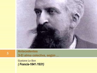 Gustave Le Bon
( Francia-1841 /1931)
Antecedentes
3-El alma colectiva, según …
5
 
