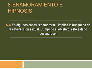 8-ENAMORAMIENTO E
HIPNOSIS
A-● En algunos casos “enamorarse” implica la búsqueda de
la satisfacción sexual. Cumplido el objetivo, este estado
desaparece.
 