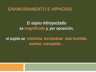 ENAMORAMIENTO E HIPNOSIS
El objeto introyectado
es magnificado y, por oposición,
el sujeto se minimiza, tornándose más humilde,
sumiso, manejable…
 