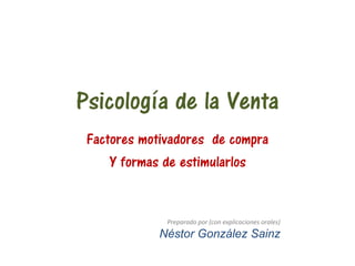 Psicología de la Venta
Factores motivadores de compra
Y formas de estimularlos
Preparado por (con explicaciones orales)
Néstor González Sainz
 