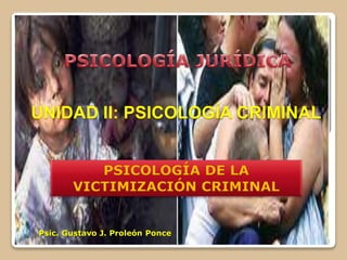 UNIDAD II: PSICOLOGÍA CRIMINAL
1
PSICOLOGÍA DE LA
VICTIMIZACIÓN CRIMINAL
Psic. Gustavo J. Proleón Ponce
 