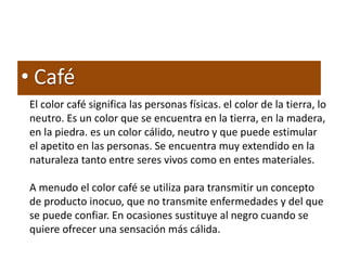 • Café
El color café significa las personas físicas. el color de la tierra, lo
neutro. Es un color que se encuentra en la ...