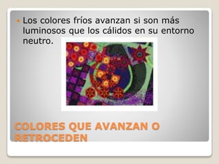 COLORES QUE AVANZAN O
RETROCEDEN
 Los colores fríos avanzan si son más
luminosos que los cálidos en su entorno
neutro.
 