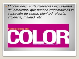  El color desprende diferentes expresiones
del ambiente, que pueden transmitirnos la
sensación de calma, plenitud, alegría,
violencia, maldad, etc.
 