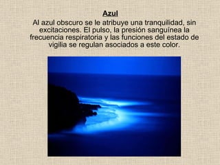 Azul Al azul obscuro se le atribuye una tranquilidad, sin excitaciones. El pulso, la presión sanguínea la frecuencia respiratoria y las funciones del estado de vigilia se regulan asociados a este color. 