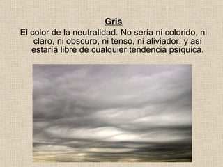Gris El color de la neutralidad. No sería ni colorido, ni claro, ni obscuro, ni tenso, ni aliviador; y así estaría libre de cualquier tendencia psíquica. 