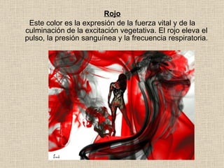 Rojo Este color es la expresión de la fuerza vital y de la culminación de la excitación vegetativa. El rojo eleva el pulso, la presión sanguínea y la frecuencia respiratoria. 