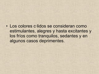 Los colores cálidos se consideran como estimulantes, alegres y hasta excitantes y los fríos como tranquilos, sedantes y en algunos casos deprimentes.  
