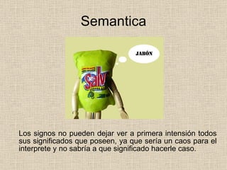 Semantica Los signos no pueden dejar ver a primera intensión todos sus significados que poseen, ya que sería un caos para el interprete y no sabría a que significado hacerle caso.   
