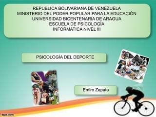 REPUBLICA BOLIVARIANA DE VENEZUELA 
MINISTERIO DEL PODER POPULAR PARA LA EDUCACIÒN 
UNIVERSIDAD BICENTENARIA DE ARAGUA 
ESCUELA DE PSICOLOGÌA 
INFORMATICA NIVEL III 
PSICOLOGÌA DEL DEPORTE 
Emiro Zapata 
 