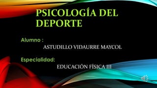 PSICOLOGÍA DEL
DEPORTE
Alumno :
ASTUDILLO VIDAURRE MAYCOL
Especialidad:
EDUCACIÓN FÍSICA III
 