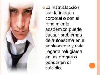 La insatisfacción
con la imagen
corporal o con el
rendimiento
académico puede
causar problemas
de autoestima en el
adolescente y este
llegar a refugiarse
en las drogas o
pensar en el
suicidio.
 