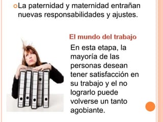 La paternidad y maternidad entrañan
nuevas responsabilidades y ajustes.
En esta etapa, la
mayoría de las
personas desean
tener satisfacción en
su trabajo y el no
lograrlo puede
volverse un tanto
agobiante.
 